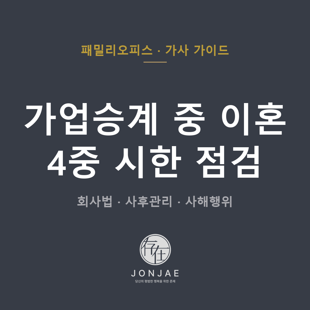 패밀리오피스 가사 가이드 — 가업승계 중 이혼 4중 시한 점검 (회사법 · 사후관리 · 사해행위)