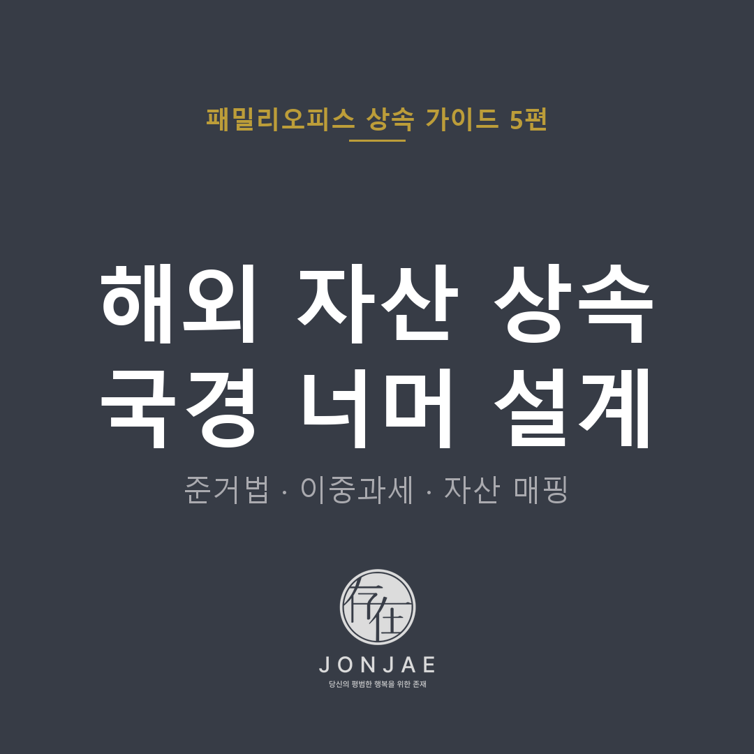 해외 자산·해외 가족 상속 분쟁 5가지 — 준거법·이중과세·자산 매핑 (법무법인 존재 패밀리오피스 상속 가이드 5편, 윤지상 대표변호사)