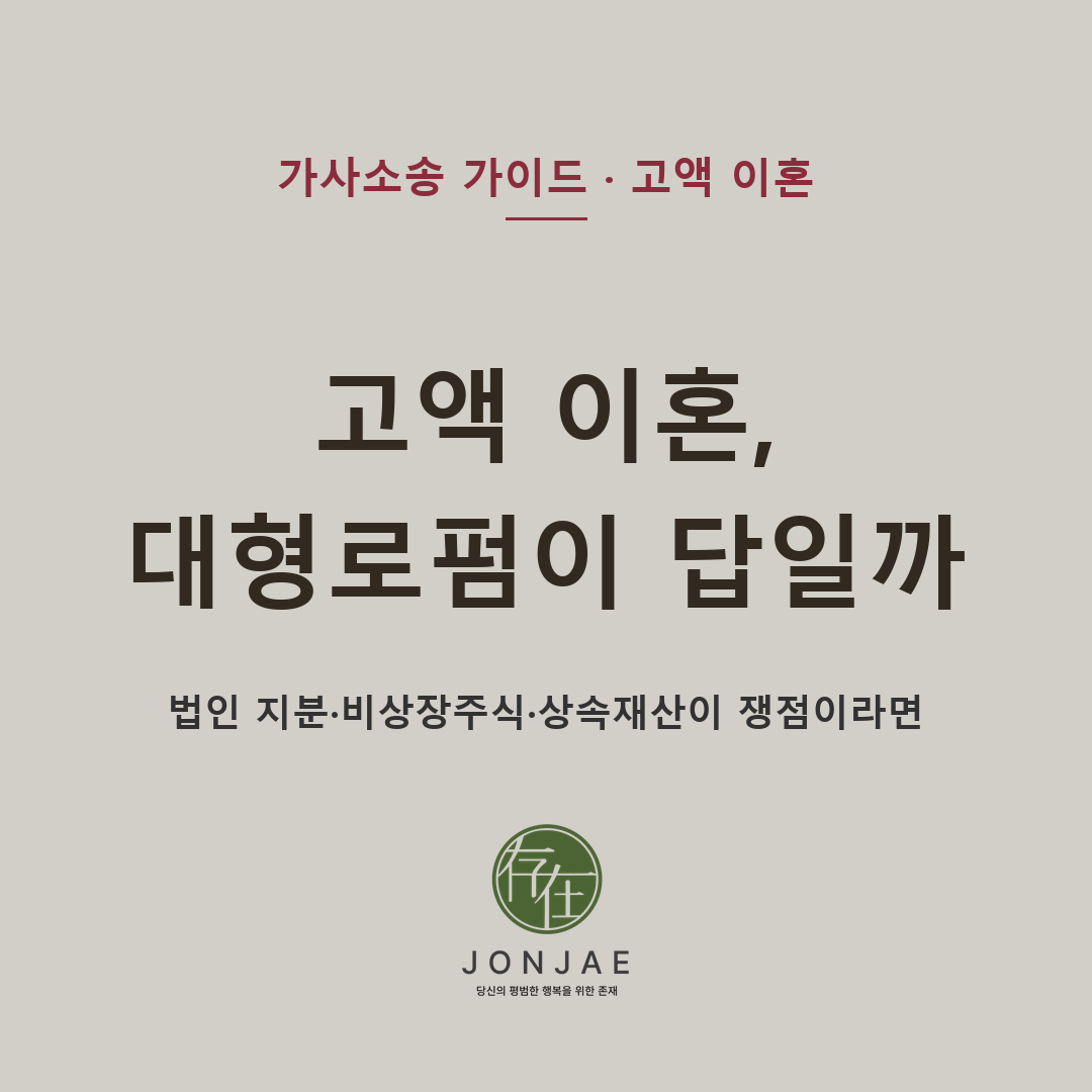 고액 이혼, 대형로펌이 답일까 — 법인 지분·비상장주식·상속재산이 쟁점이라면 (법무법인 존재 가사소송 가이드)