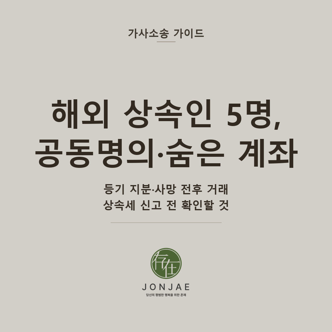 해외 상속인 5명, 공동명의·숨은 계좌 — 등기 지분·사망 전후 거래, 상속세 신고 전 확인할 것 (법무법인 존재 가사소송 가이드 해외 상속인 공동명의 계좌 썸네일)